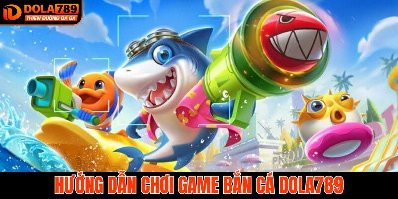 Hướng dẫn cách thức tham gia game bắn cá tại Dola789